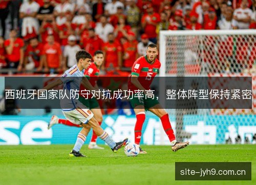 西班牙国家队防守对抗成功率高，整体阵型保持紧密